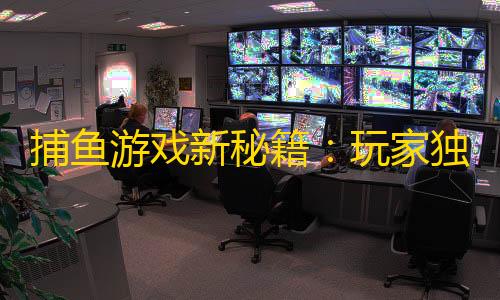 暗区突围透视工具捕鱼游戏新秘籍
：玩家独家技巧大揭秘